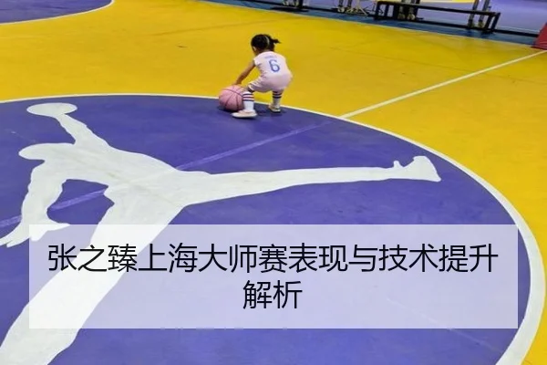 张之臻上海大师赛表现与技术提升解析